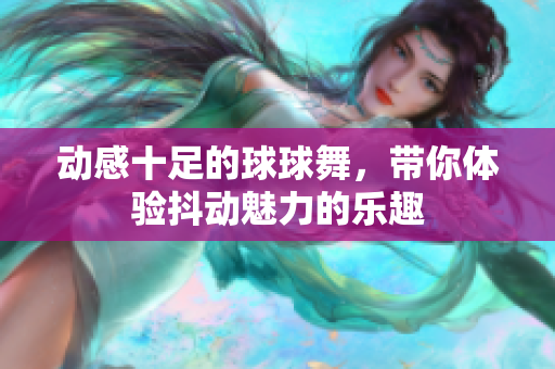 动感十足的球球舞，带你体验抖动魅力的乐趣