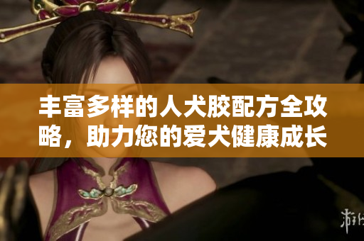 丰富多样的人犬胶配方全攻略，助力您的爱犬健康成长
