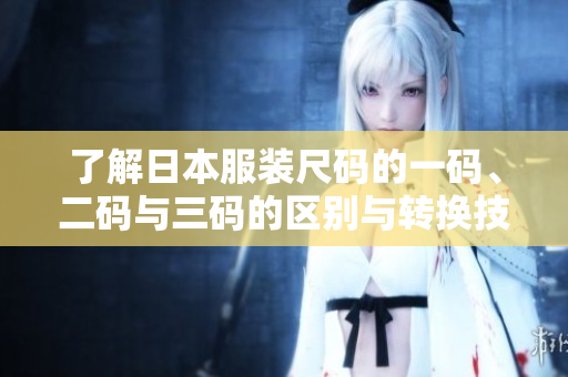 了解日本服装尺码的一码、二码与三码的区别与转换技巧