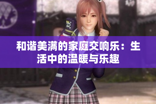 和谐美满的家庭交响乐：生活中的温暖与乐趣