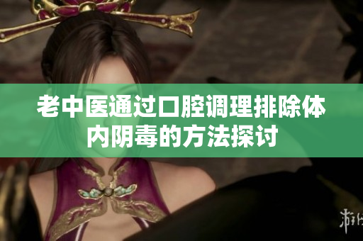 老中医通过口腔调理排除体内阴毒的方法探讨