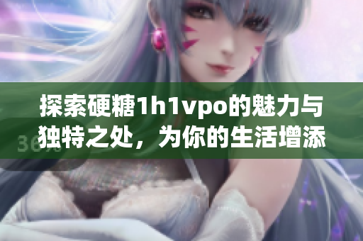 探索硬糖1h1vpo的魅力与独特之处，为你的生活增添色彩