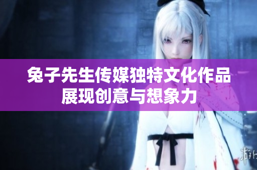 兔子先生传媒独特文化作品展现创意与想象力