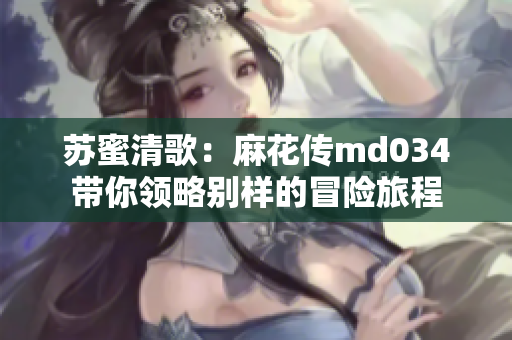 苏蜜清歌：麻花传md034带你领略别样的冒险旅程