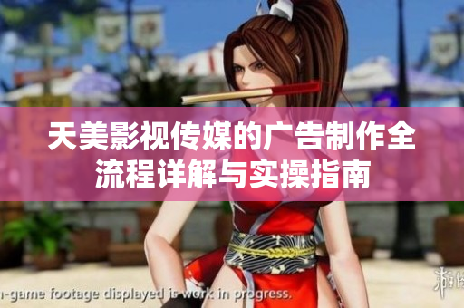 天美影视传媒的广告制作全流程详解与实操指南
