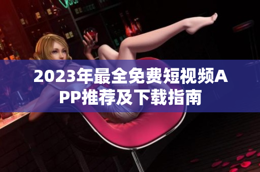 2023年最全免费短视频APP推荐及下载指南