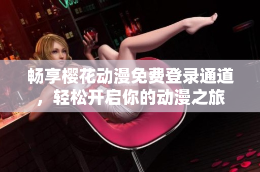 畅享樱花动漫免费登录通道，轻松开启你的动漫之旅