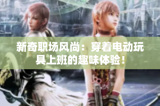 新奇职场风尚：穿着电动玩具上班的趣味体验！
