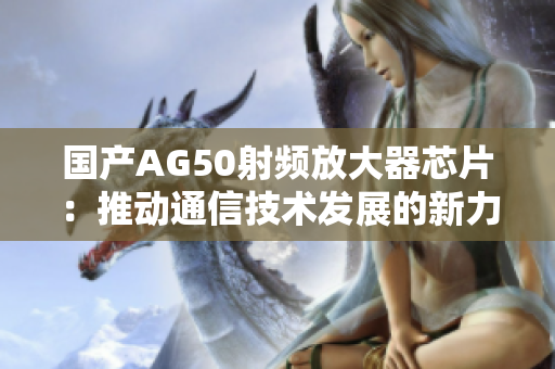 国产AG50射频放大器芯片：推动通信技术发展的新力量