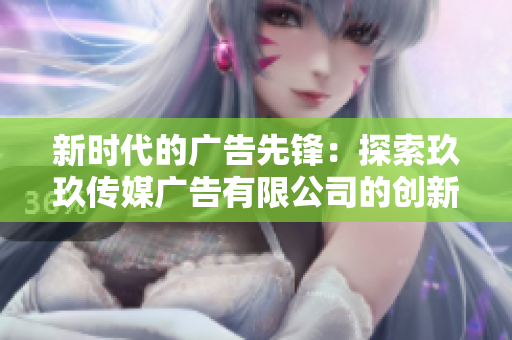 新时代的广告先锋：探索玖玖传媒广告有限公司的创新之路
