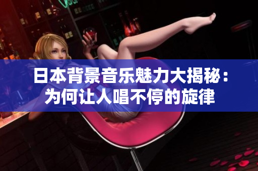 日本背景音乐魅力大揭秘：为何让人唱不停的旋律