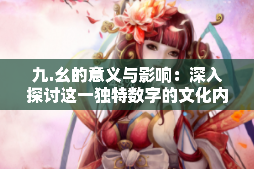 九.幺的意义与影响：深入探讨这一独特数字的文化内涵与应用
