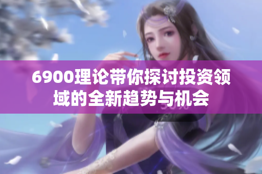 6900理论带你探讨投资领域的全新趋势与机会