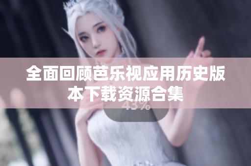 全面回顾芭乐视应用历史版本下载资源合集