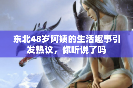 东北48岁阿姨的生活趣事引发热议，你听说了吗