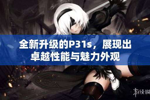 全新升级的P31s，展现出卓越性能与魅力外观