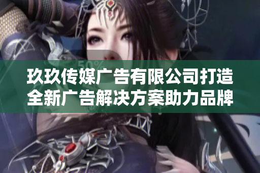 玖玖传媒广告有限公司打造全新广告解决方案助力品牌升级