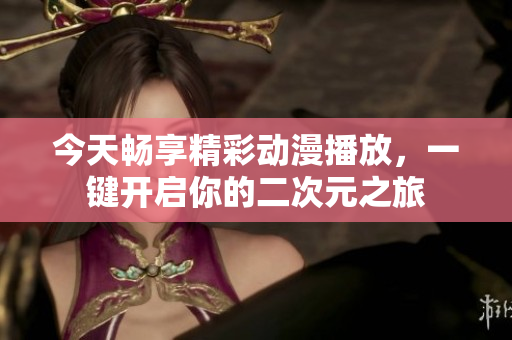 今天畅享精彩动漫播放，一键开启你的二次元之旅