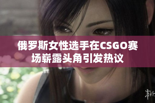 俄罗斯女性选手在CSGO赛场崭露头角引发热议