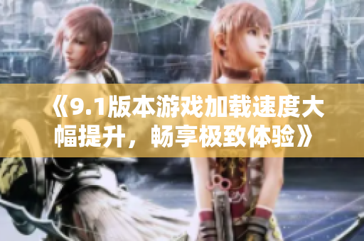 《9.1版本游戏加载速度大幅提升，畅享极致体验》