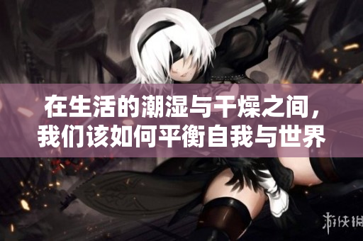 在生活的潮湿与干燥之间，我们该如何平衡自我与世界
