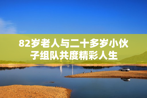 82岁老人与二十多岁小伙子组队共度精彩人生