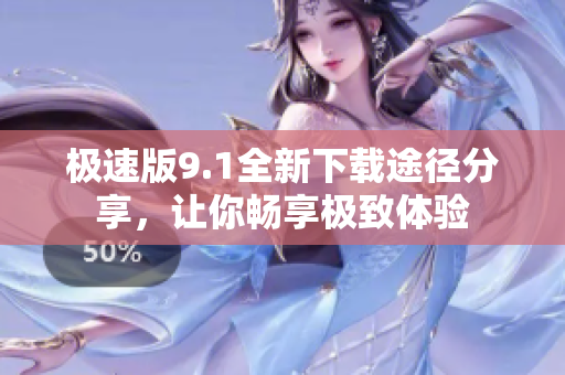 极速版9.1全新下载途径分享，让你畅享极致体验