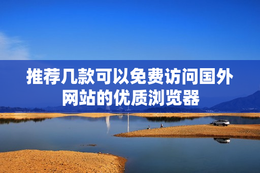 推荐几款可以免费访问国外网站的优质浏览器
