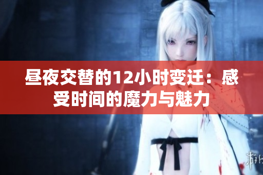 昼夜交替的12小时变迁：感受时间的魔力与魅力