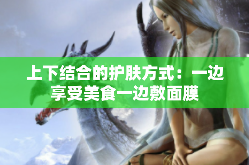 上下结合的护肤方式：一边享受美食一边敷面膜