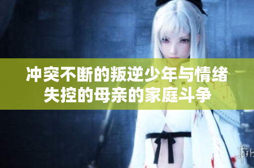 冲突不断的叛逆少年与情绪失控的母亲的家庭斗争