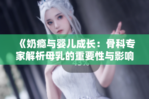 《奶瘾与婴儿成长：骨科专家解析母乳的重要性与影响》