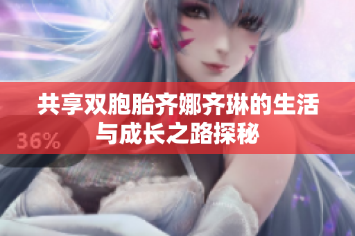 共享双胞胎齐娜齐琳的生活与成长之路探秘