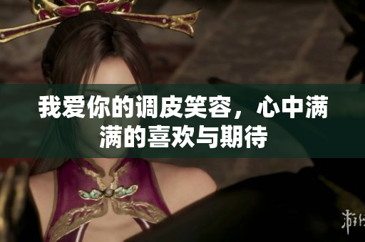 我爱你的调皮笑容，心中满满的喜欢与期待
