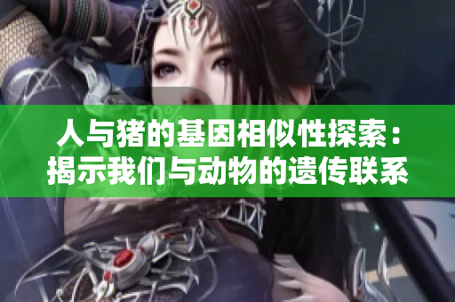 人与猪的基因相似性探索：揭示我们与动物的遗传联系