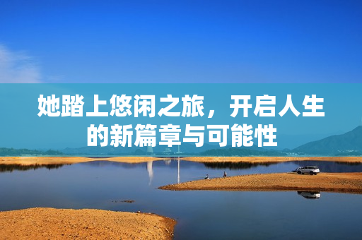 她踏上悠闲之旅，开启人生的新篇章与可能性