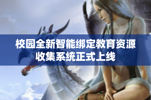 校园全新智能绑定教育资源收集系统正式上线