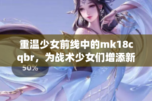 重温少女前线中的mk18cqbr，为战术少女们增添新风采