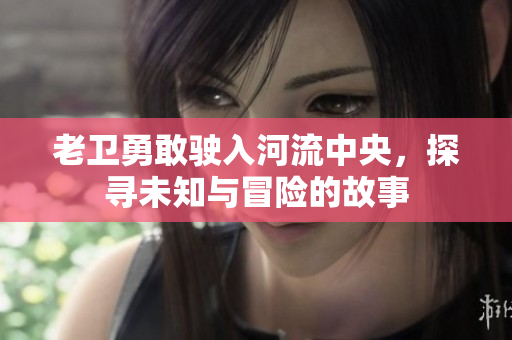 老卫勇敢驶入河流中央，探寻未知与冒险的故事