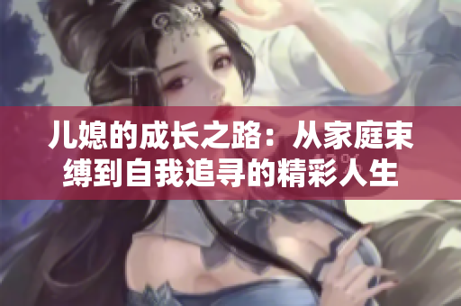 儿媳的成长之路：从家庭束缚到自我追寻的精彩人生