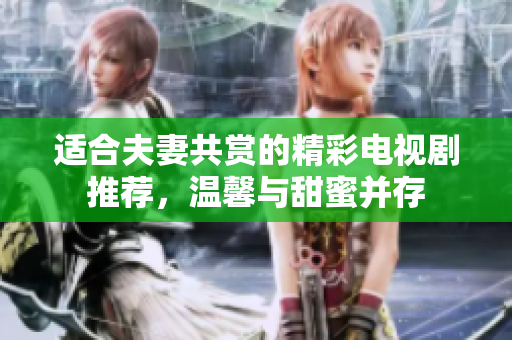 适合夫妻共赏的精彩电视剧推荐，温馨与甜蜜并存