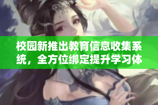 校园新推出教育信息收集系统，全方位绑定提升学习体验