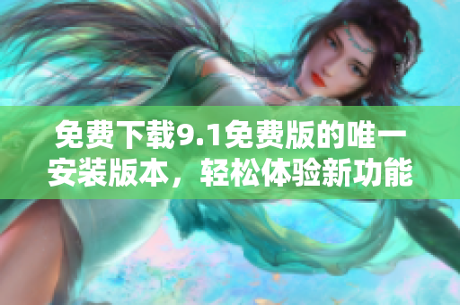 免费下载9.1免费版的唯一安装版本，轻松体验新功能