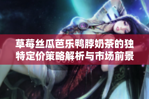 草莓丝瓜芭乐鸭脖奶茶的独特定价策略解析与市场前景展望
