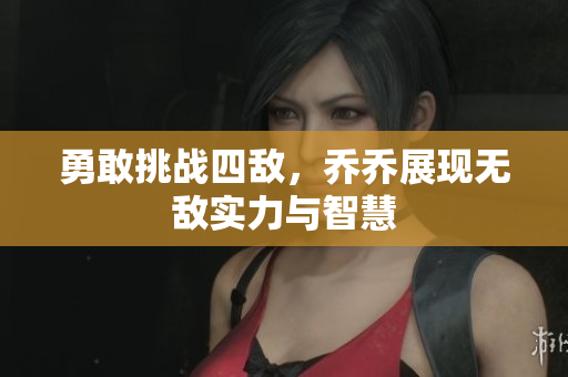 勇敢挑战四敌，乔乔展现无敌实力与智慧