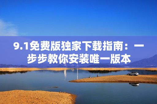 9.1免费版独家下载指南：一步步教你安装唯一版本