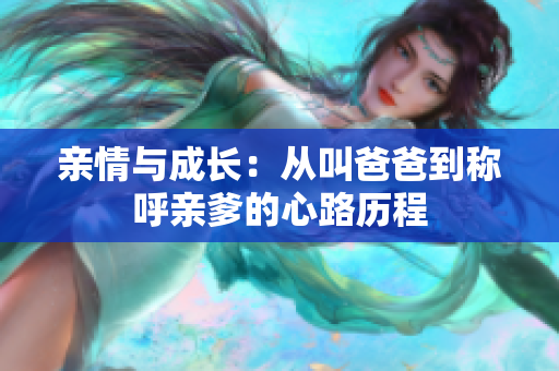 亲情与成长：从叫爸爸到称呼亲爹的心路历程
