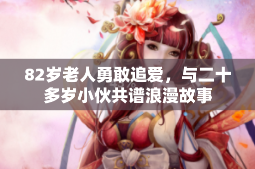 82岁老人勇敢追爱，与二十多岁小伙共谱浪漫故事