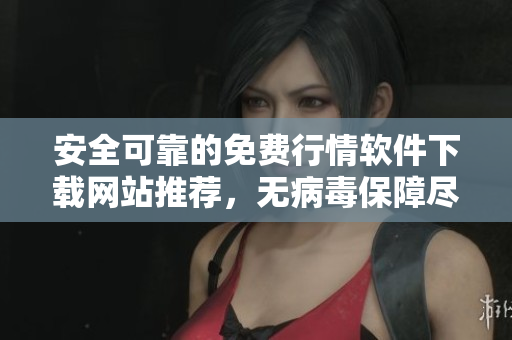 安全可靠的免费行情软件下载网站推荐，无病毒保障尽享便利