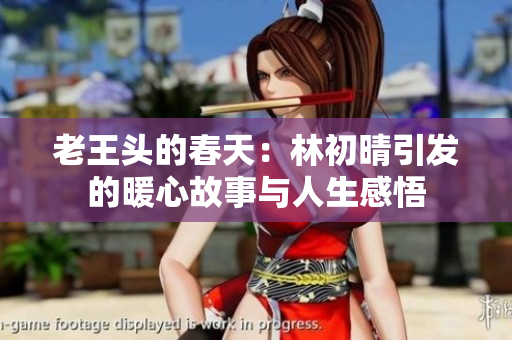 老王头的春天：林初晴引发的暖心故事与人生感悟